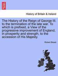 The History of the Reign of George III. to the termination of the late war. To which is prefixed, a View of the progressive improvement of England, in prosperity and strength, to the accession of His Majesty.