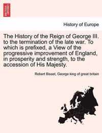 The History of the Reign of George III. to the termination of the late war. To which is prefixed, a View of the progressive improvement of England, in prosperity and strength, to the accession of His Majesty.