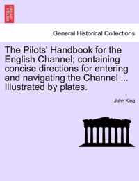 The Pilots' Handbook for the English Channel; Containing Concise Directions for Entering and Navigating the Channel ... Illustrated by Plates.