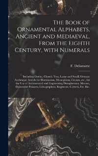 The Book of Ornamental Alphabets, Ancient and Mediaeval, From the Eighth Century, With Numerals; Including Gothic; Church Text, Large and Small; Germa