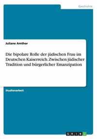 Die bipolare Rolle der judischen Frau im Deutschen Kaiserreich. Zwischen judischer Tradition und burgerlicher Emanzipation