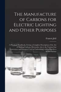 The Manufacture of Carbons for Electric Lighting and Other Purposes; a Practical Handbook, Giving a Complete Description of the Art of Making Carbons,