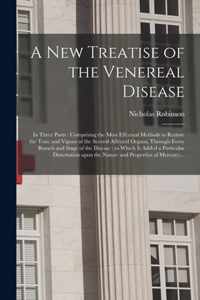 A New Treatise of the Venereal Disease: in Three Parts: Comprising the Most Effectual Methods to Restore the Tone and Vigour of the Several Affected Organs, Through Every Branch and Stage of the Disease