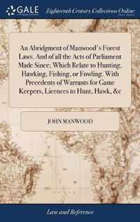 An Abridgment of Manwood's Forest Laws. And of all the Acts of Parliament Made Since; Which Relate to Hunting, Hawking, Fishing, or Fowling. With Precedents of Warrants for Game Keepers, Licences to Hunt, Hawk, &c