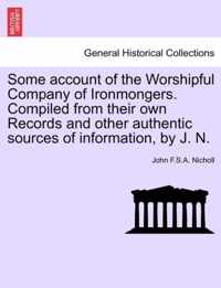 Some Account of the Worshipful Company of Ironmongers. Compiled from Their Own Records and Other Authentic Sources of Information, by J. N.