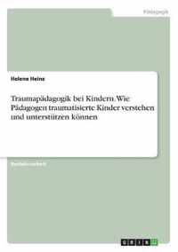 Traumapadagogik bei Kindern. Wie Padagogen traumatisierte Kinder verstehen und unterstutzen koennen