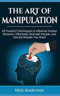 The Art of Manipulation: 10 Powerful Techniques to Influence Human Behavior, Effectively Deal with People, and Get the Results You Want