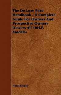 The De Luxe Ford Handbook - A Complete Guide For Owners And Prospective Owners (Covers All 10H.P. Models)