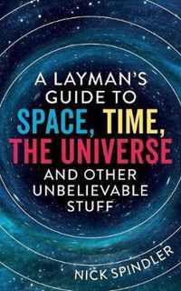 A Layman's Guide to Space, Time, The Universe and Other Unbelievable Stuff