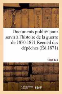 Documents Publies Pour Servir A l'Histoire de la Guerre de 1870-1871 Recueil Des Depeches Tome 6-1