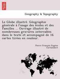 Le Globe Illustre . GE Ographie GE Ne Rale A L'Usage Des E Coles Et Des Familles ... Ouvrage Illustre de Nombreuses Gravures Intercale Es Dans Le Texte Et Accompagne de 16 Cartes Tire Es En Couleur.