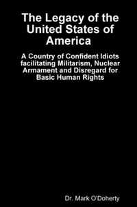 The Legacy of the United States of America -  A Country of Confident Idiots facilitating Militarism, Nuclear Armament and Disregard for Basic Human Rights