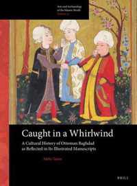 Arts and Archaeology of the Islamic World 15 - Caught in a Whirlwind: A Cultural History of Ottoman Baghdad as Reflected in Its Illustrated Manuscripts