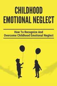 Childhood Emotional Neglect: How To Recognize And Overcome Childhood Emotional Neglect