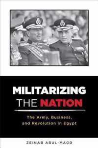 Militarizing the Nation: The Army, Business, and Revolution in Egypt