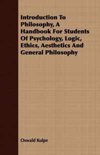 Introduction To Philosophy, A Handbook For Students Of Psychology, Logic, Ethics, Aesthetics And General Philosophy