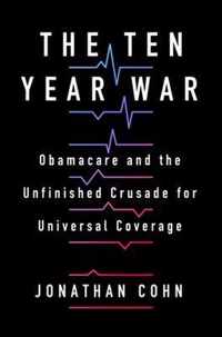 The Ten Year War Obamacare and the Unfinished Crusade for Universal Coverage