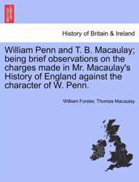 William Penn and T. B. Macaulay; Being Brief Observations on the Charges Made in Mr. Macaulay's History of England Against the Character of W. Penn.