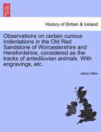 Observations on Certain Curious Indentations in the Old Red Sandstone of Worcestershire and Herefordshire, Considered as the Tracks of Antediluvian Animals. with Engravings, Etc.