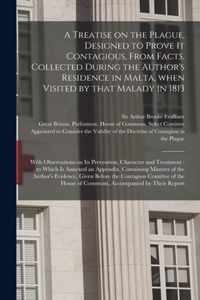 A Treatise on the Plague, Designed to Prove It Contagious, From Facts, Collected During the Author's Residence in Malta, When Visited by That Malady in 1813: With Observations on Its Prevention, Character and Treatment