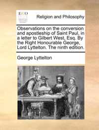 Observations on the Conversion and Apostleship of Saint Paul, in a Letter to Gilbert West, Esq. by the Right Honourable George, Lord Lyttelton. the Ninth Edition.