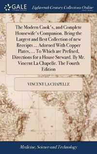 The Modern Cook's, and Complete Housewife's Companion. Being the Largest and Best Collection of new Receipts ... Adorned With Copper Plates, ... To Which are Prefixed, Directions for a House Steward. By Mr. Vincent La Chapelle. The Fourth Edition