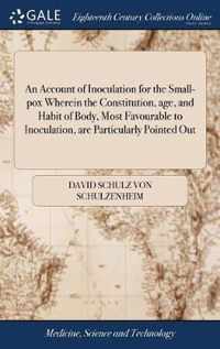 An Account of Inoculation for the Small-pox Wherein the Constitution, age, and Habit of Body, Most Favourable to Inoculation, are Particularly Pointed Out