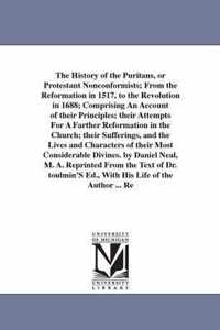 The History of the Puritans, or Protestant Nonconformists; From the Reformation in 1517, to the Revolution in 1688; Comprising an Account of Their Principles; Their Attempts for a Farther Reformation in the Church; Their Sufferings, and the Lives and Character