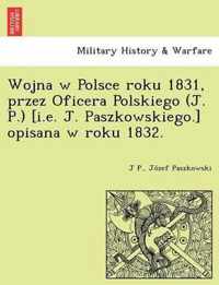 Wojna W Polsce Roku 1831, Przez Oficera Polskiego (J. P.) [I.E. J. Paszkowskiego.] Opisana W Roku 1832.