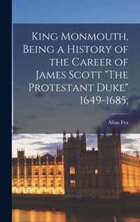 King Monmouth [microform], Being a History of the Career of James Scott The Protestant Duke 1649-1685;