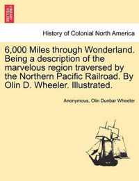 6,000 Miles Through Wonderland. Being a Description of the Marvelous Region Traversed by the Northern Pacific Railroad. by Olin D. Wheeler. Illustrated.