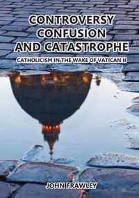 Controversy Confusion and Catastrophe - Catholicism in the Wake of Vatican II