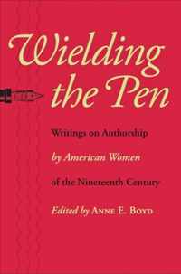 Wielding the Pen - Writings on Authorship by American Women of the Nineteenth Century