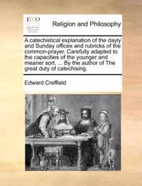 A Catechistical Explanation of the Dayly and Sunday Offices and Rubricks of the Common-Prayer. Carefully Adapted to the Capacities of the Younger and Meaner Sort. ... by the Author of the Great Duty of Catechising.