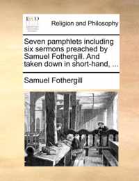 Seven Pamphlets Including Six Sermons Preached by Samuel Fothergill. and Taken Down in Short-Hand, ...