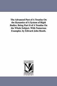 The Advanced Part of a Treatise on the Dynamics of a System of Rigid Bodies. Being Part II of a Treatise on the Whole Subject. with Numerous Examples.