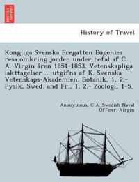 Kongliga Svenska Fregatten Eugenies Resa Omkring Jorden Under Befal AF C. A. Virgin a Ren 1851-1853. Vetenskapliga Iakttagelser ... Utgifna AF K. Svenska Vetenskaps-Akademien. Botanik, 1, 2.- Fysik, Swed. and Fr., 1, 2.- Zoologi, 1-5.