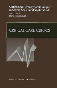 Optimizing Hemodynamic Support in Severe Sepsis and Septic Shock, An Issue of Critical Care Clinics