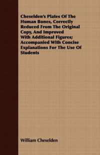 Cheselden's Plates Of The Human Bones, Correctly Reduced From The Original Copy, And Improved With Additional Figures; Accompanied With Concise Explanations For The Use Of Students