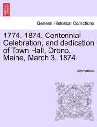 1774. 1874. Centennial Celebration, and Dedication of Town Hall, Orono, Maine, March 3. 1874.