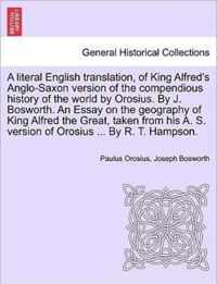 A Literal English Translation, of King Alfred's Anglo-Saxon Version of the Compendious History of the World by Orosius. by J. Bosworth. an Essay on the Geography of King Alfred the Great, Taken from His A. S. Version of Orosius ... by R. T. Hampson.