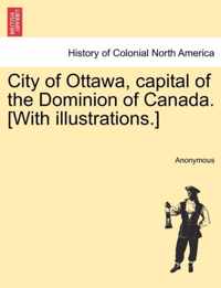 City of Ottawa, Capital of the Dominion of Canada. [With Illustrations.]