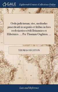 Ordo judiciorum; sive, methodus procedendi in negotiis et litibus in foro ecclesiastico-civili Britannico et Hibernico. ... Per Thomam Oughton. ...