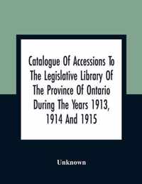 Catalogue Of Accessions To The Legislative Library Of The Province Of Ontario During The Years 1913, 1914 And 1915