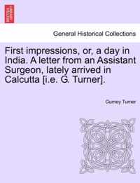 First Impressions, Or, a Day in India. a Letter from an Assistant Surgeon, Lately Arrived in Calcutta [I.E. G. Turner].