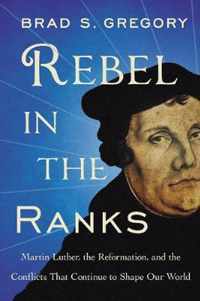 Rebel in the Ranks Martin Luther, the Reformation, and the Conflicts That Continue to Shape Our World