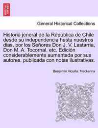 Historia Jeneral de La Republica de Chile Desde Su Independencia Hasta Nuestros Dias, Por Los Senores Don J. V. Lastarria, Don M. A. Tocornal. Etc. Ed