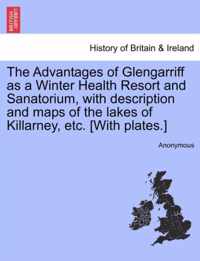 The Advantages of Glengarriff as a Winter Health Resort and Sanatorium, with Description and Maps of the Lakes of Killarney, Etc. [With Plates.]