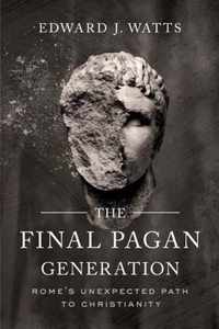 The Final Pagan Generation  Rome`s Unexpected Path to Christianity