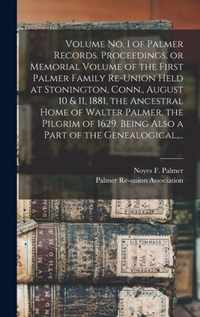 Volume No. 1 of Palmer Records. Proceedings, or Memorial Volume of the First Palmer Family Re-union Held at Stonington, Conn., August 10 & 11, 1881, the Ancestral Home of Walter Palmer, the Pilgrim of 1629. Being Also a Part of the Genealogical, ...